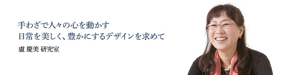 手わざで人々の心を動かす  日常を美しく、豊かにするデザインを求めて　盧 慶美 研究室