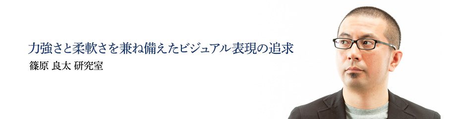 力強さと柔軟さを兼ね備えたビジュアル表現の追求　篠原 良太 研究室